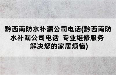 黔西南防水补漏公司电话(黔西南防水补漏公司电话  专业维修服务  解决您的家居烦恼)